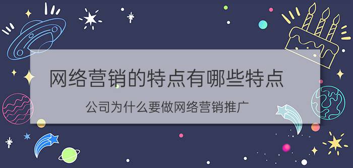 网络营销的特点有哪些特点 公司为什么要做网络营销推广? 互联网传媒公司都是怎么做的？